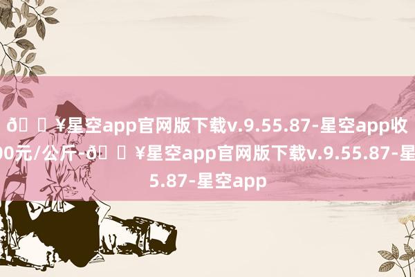 🔥星空app官网版下载v.9.55.87-星空app收支36.00元/公斤-🔥星空app官网版下载v.9.55.87-星空app